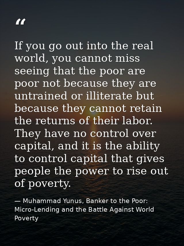 If you go out into the real world, you cannot miss seeing that the poor are poor not because they are untrained or illit — Muhammad Yunus, Banker to the Poor: Micro-Lending and the Battle Against World Poverty