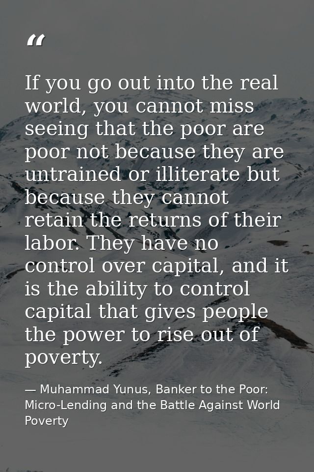 If you go out into the real world, you cannot miss seeing that the poor are poor not because they are untrained or illit — Muhammad Yunus, Banker to the Poor: Micro-Lending and the Battle Against World Poverty