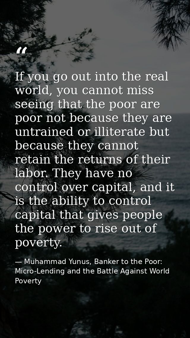 If you go out into the real world, you cannot miss seeing that the poor are poor not because they are untrained or illit — Muhammad Yunus, Banker to the Poor: Micro-Lending and the Battle Against World Poverty