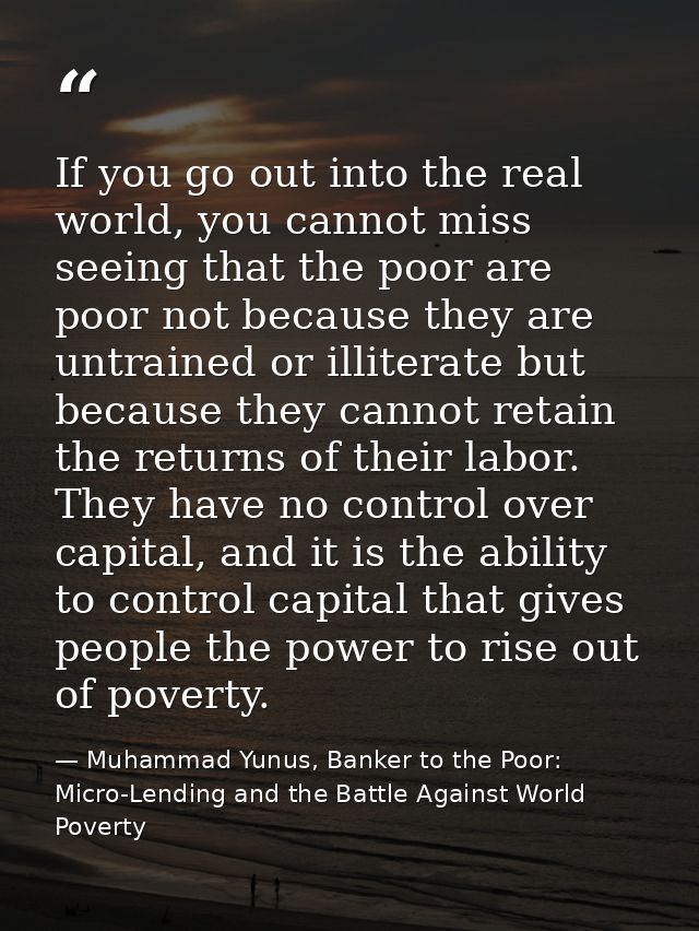 If you go out into the real world, you cannot miss seeing that the poor are poor not because they are untrained or illit — Muhammad Yunus, Banker to the Poor: Micro-Lending and the Battle Against World Poverty