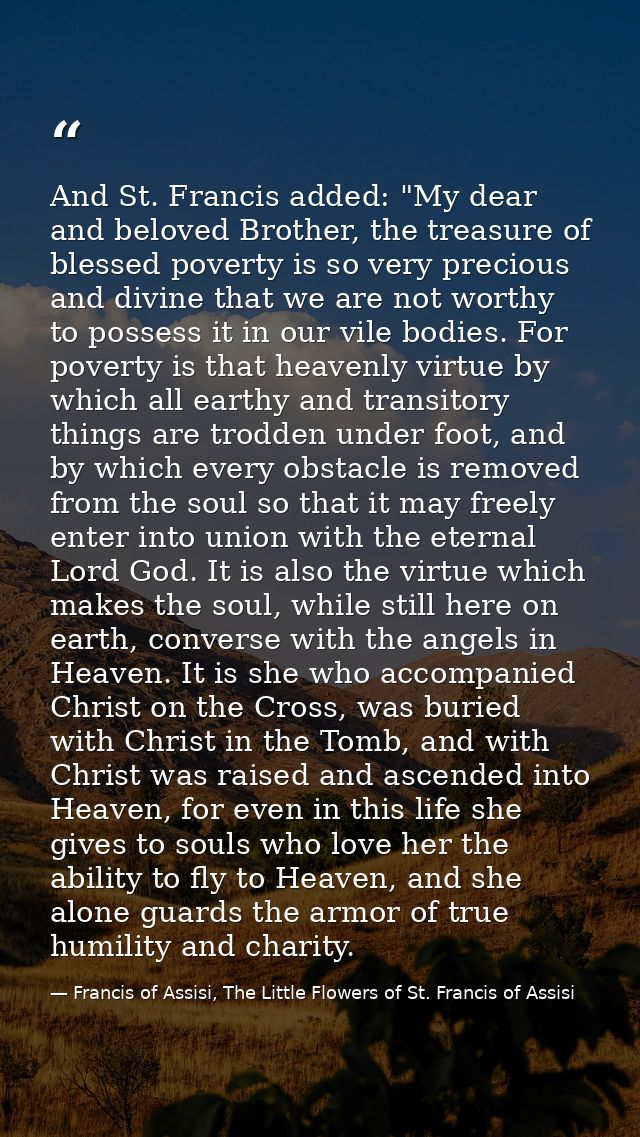And St. Francis added: "My dear and beloved Brother, the treasure of blessed poverty is so very precious and divine that — Francis of Assisi, The Little Flowers of St. Francis of Assisi
