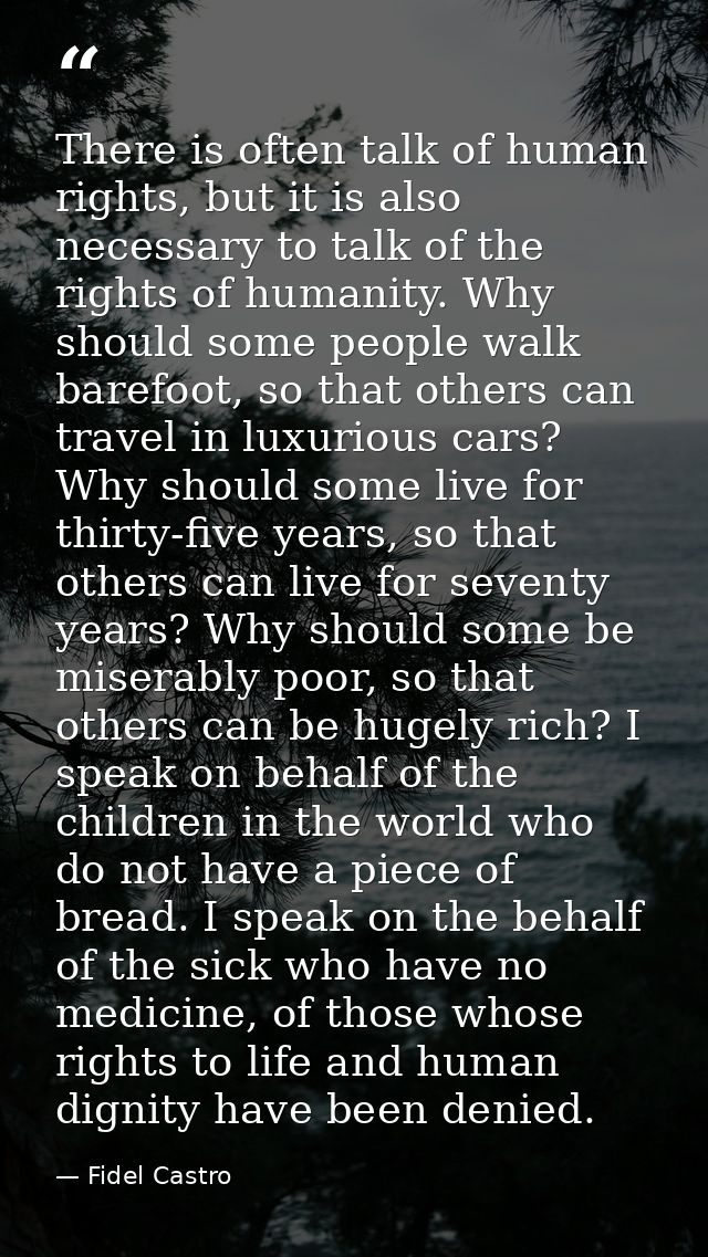 There is often talk of human rights, but it is also necessary to talk of the rights of humanity. Why should some people  — Fidel Castro