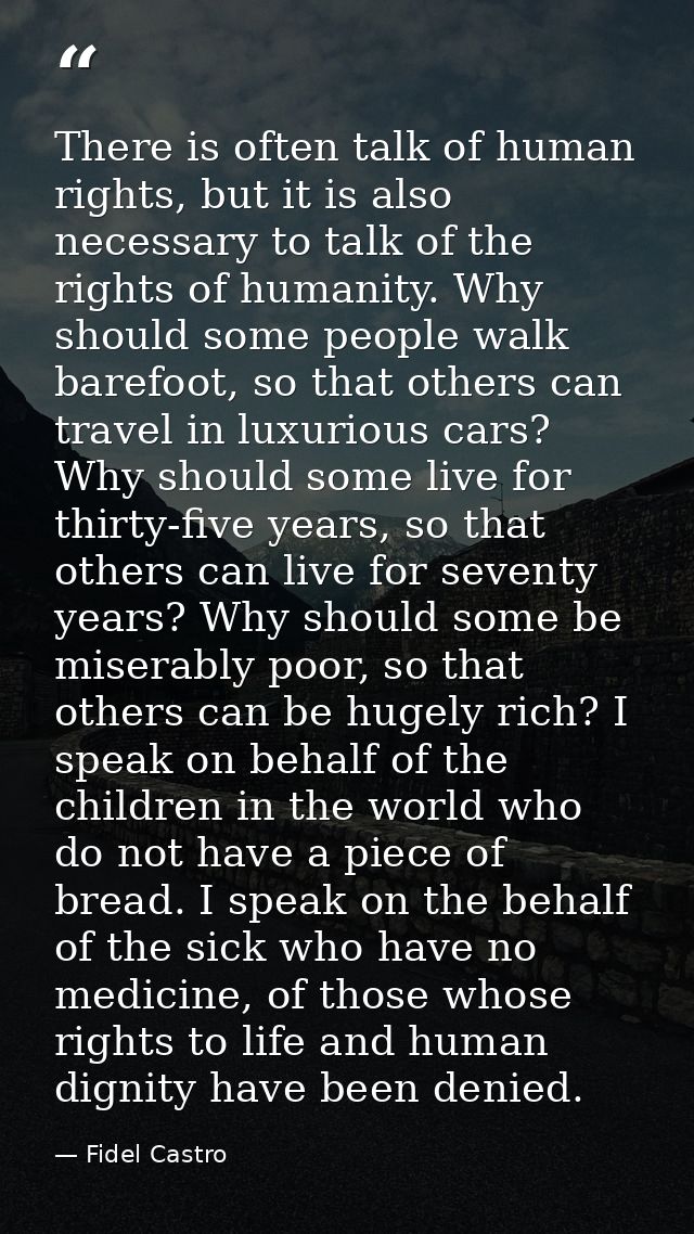 There is often talk of human rights, but it is also necessary to talk of the rights of humanity. Why should some people  — Fidel Castro