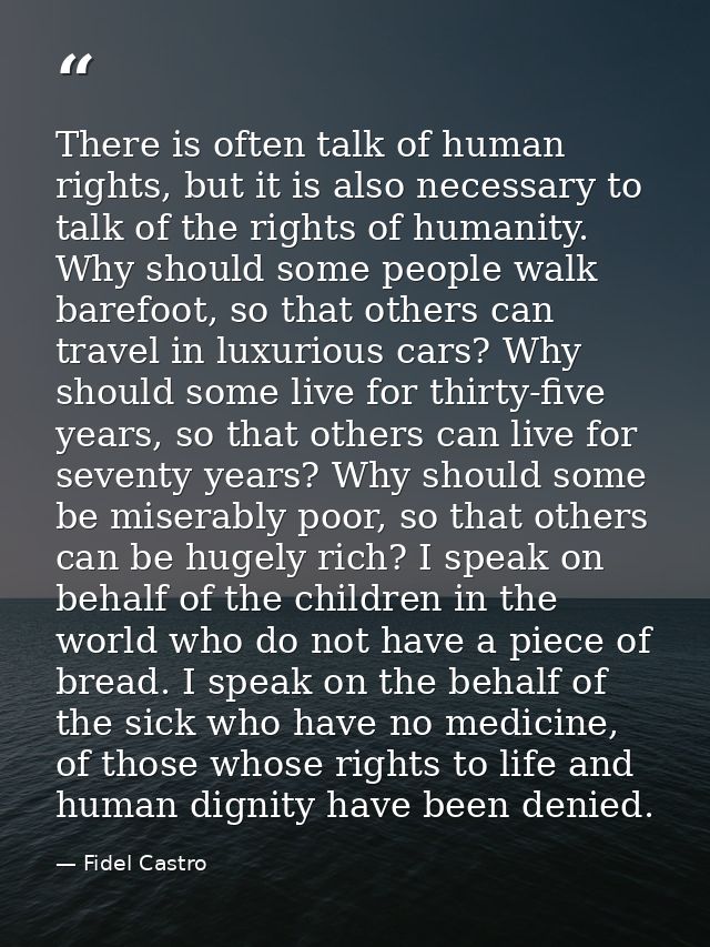 There is often talk of human rights, but it is also necessary to talk of the rights of humanity. Why should some people  — Fidel Castro