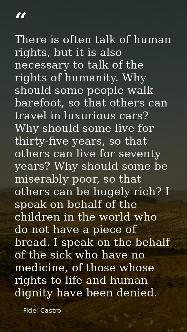 There is often talk of human rights, but it is also necessary to talk of the rights of humanity. Why should some people  — Fidel Castro