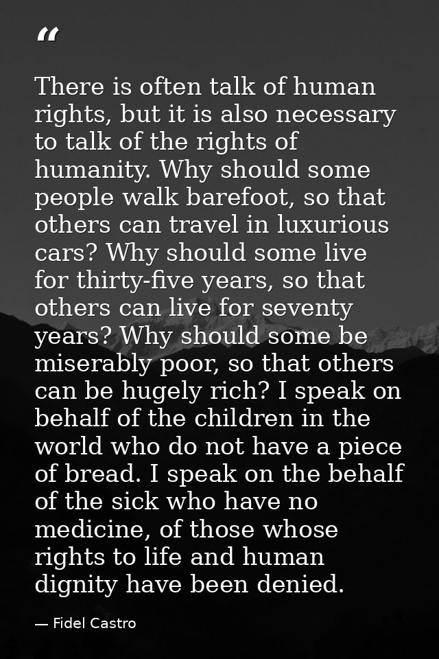 There is often talk of human rights, but it is also necessary to talk of the rights of humanity. Why should some people  — Fidel Castro