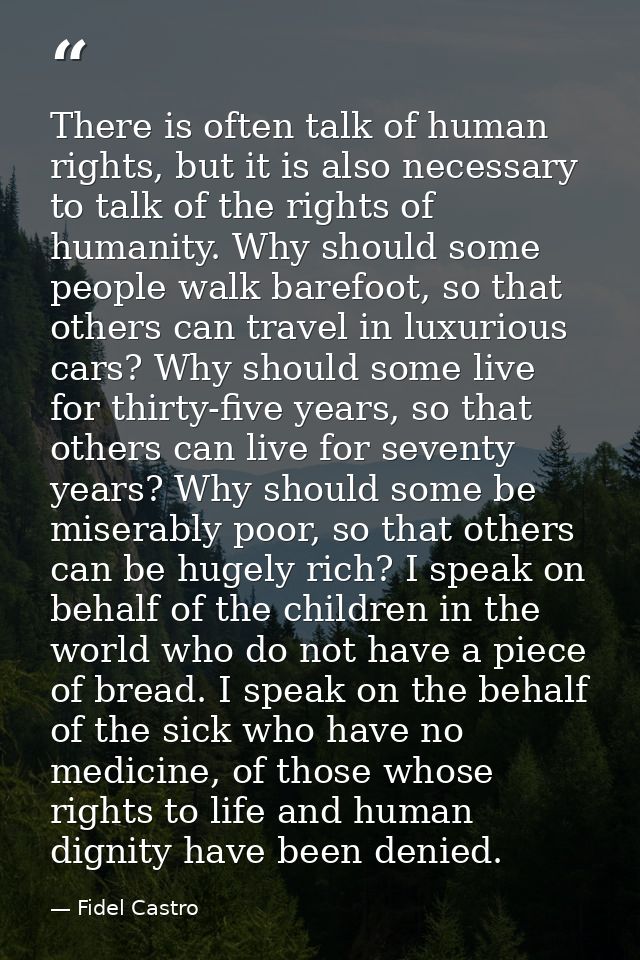 There is often talk of human rights, but it is also necessary to talk of the rights of humanity. Why should some people  — Fidel Castro