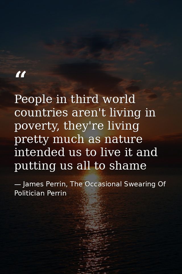 People in third world countries aren't living in poverty, they're living pretty much as nature intended us to live it an — James Perrin, The Occasional Swearing Of Politician Perrin