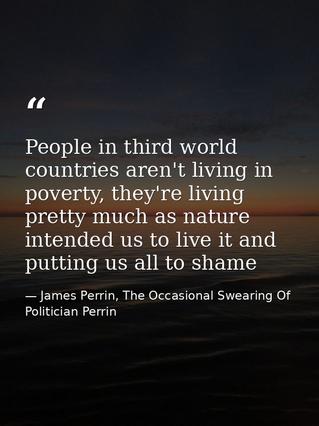 People in third world countries aren't living in poverty, they're living pretty much as nature intended us to live it an — James Perrin, The Occasional Swearing Of Politician Perrin