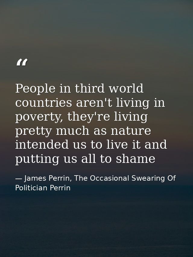 People in third world countries aren't living in poverty, they're living pretty much as nature intended us to live it an — James Perrin, The Occasional Swearing Of Politician Perrin