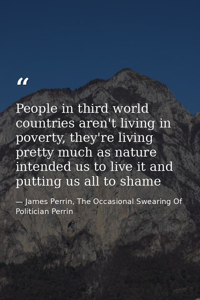 People in third world countries aren't living in poverty, they're living pretty much as nature intended us to live it an — James Perrin, The Occasional Swearing Of Politician Perrin