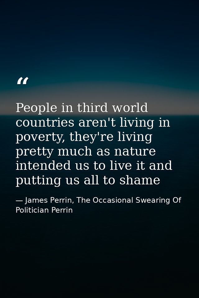 People in third world countries aren't living in poverty, they're living pretty much as nature intended us to live it an — James Perrin, The Occasional Swearing Of Politician Perrin