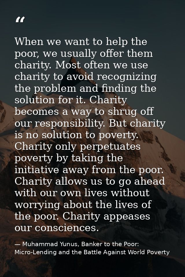 When we want to help the poor, we usually offer them charity. Most often we use charity to avoid recognizing the problem — Muhammad Yunus, Banker to the Poor: Micro-Lending and the Battle Against World Poverty