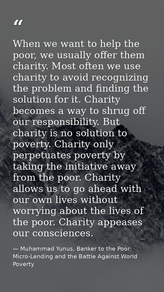 When we want to help the poor, we usually offer them charity. Most often we use charity to avoid recognizing the problem — Muhammad Yunus, Banker to the Poor: Micro-Lending and the Battle Against World Poverty