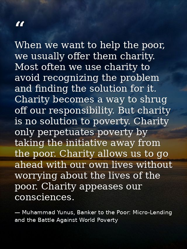 When we want to help the poor, we usually offer them charity. Most often we use charity to avoid recognizing the problem — Muhammad Yunus, Banker to the Poor: Micro-Lending and the Battle Against World Poverty