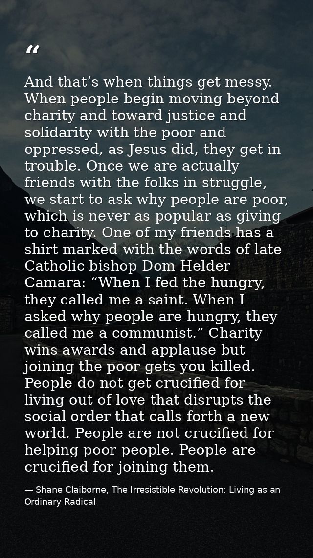 And that’s when things get messy. When people begin moving beyond charity and toward justice and solidarity with the poo — Shane Claiborne, The Irresistible Revolution: Living as an Ordinary Radical