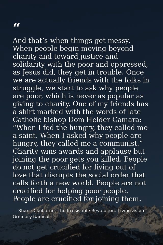 And that’s when things get messy. When people begin moving beyond charity and toward justice and solidarity with the poo — Shane Claiborne, The Irresistible Revolution: Living as an Ordinary Radical