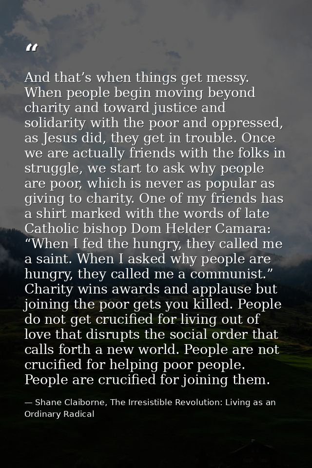 And that’s when things get messy. When people begin moving beyond charity and toward justice and solidarity with the poo — Shane Claiborne, The Irresistible Revolution: Living as an Ordinary Radical