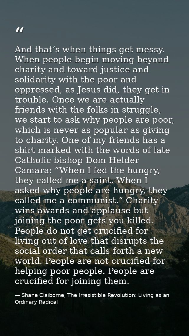 And that’s when things get messy. When people begin moving beyond charity and toward justice and solidarity with the poo — Shane Claiborne, The Irresistible Revolution: Living as an Ordinary Radical