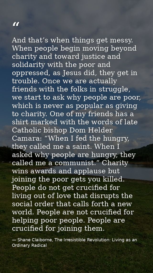 And that’s when things get messy. When people begin moving beyond charity and toward justice and solidarity with the poo — Shane Claiborne, The Irresistible Revolution: Living as an Ordinary Radical