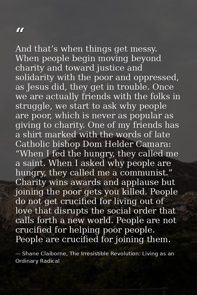 And that’s when things get messy. When people begin moving beyond charity and toward justice and solidarity with the poo — Shane Claiborne, The Irresistible Revolution: Living as an Ordinary Radical