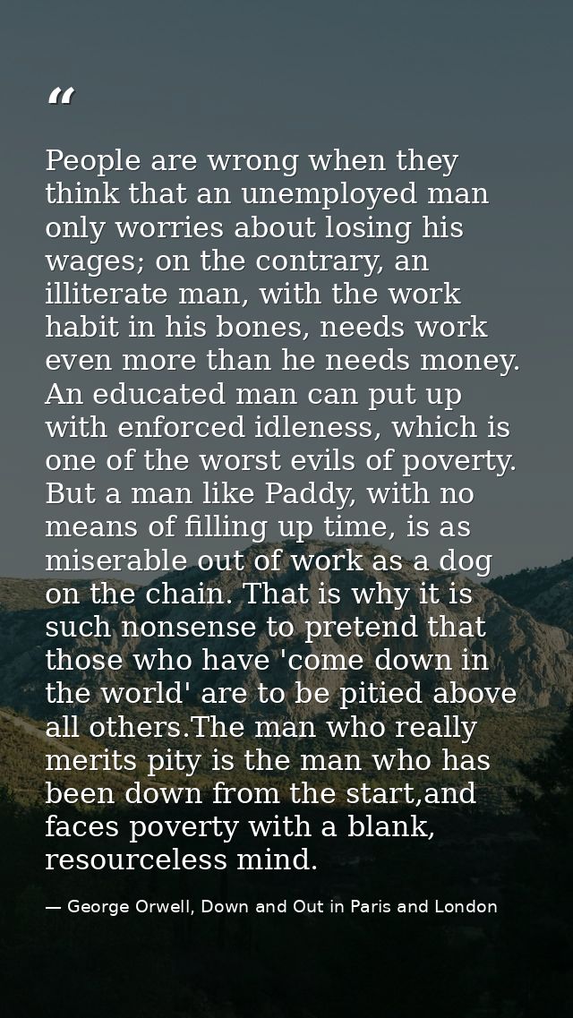People are wrong when they think that an unemployed man only worries about losing his wages; on the contrary, an illiter — George Orwell, Down and Out in Paris and London