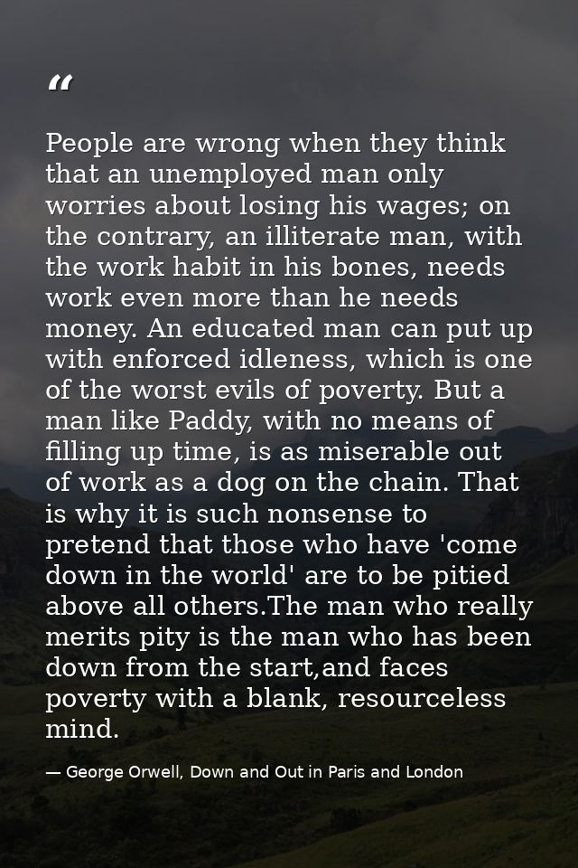 People are wrong when they think that an unemployed man only worries about losing his wages; on the contrary, an illiter — George Orwell, Down and Out in Paris and London