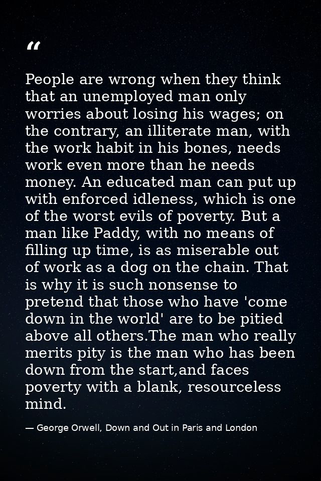 People are wrong when they think that an unemployed man only worries about losing his wages; on the contrary, an illiter — George Orwell, Down and Out in Paris and London