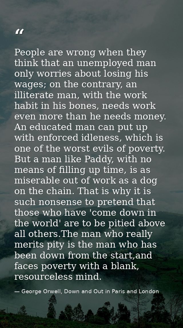 People are wrong when they think that an unemployed man only worries about losing his wages; on the contrary, an illiter — George Orwell, Down and Out in Paris and London