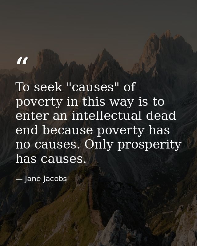 To seek "causes" of poverty in this way is to enter an intellectual dead end because poverty has no causes. Only prosper — Jane Jacobs