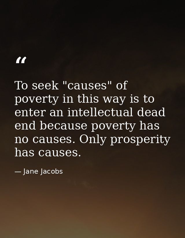 To seek "causes" of poverty in this way is to enter an intellectual dead end because poverty has no causes. Only prosper — Jane Jacobs