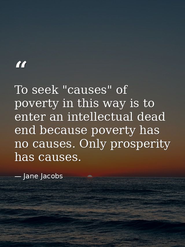 To seek "causes" of poverty in this way is to enter an intellectual dead end because poverty has no causes. Only prosper — Jane Jacobs