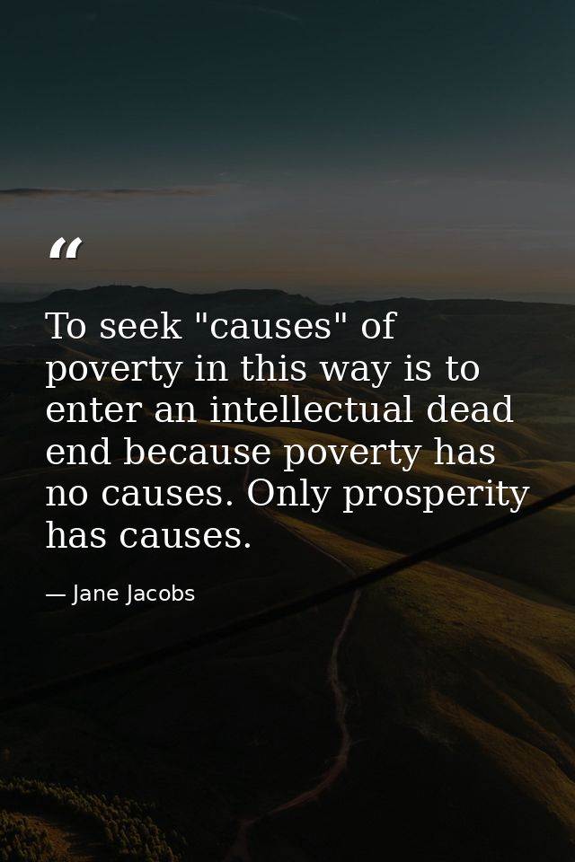To seek "causes" of poverty in this way is to enter an intellectual dead end because poverty has no causes. Only prosper — Jane Jacobs