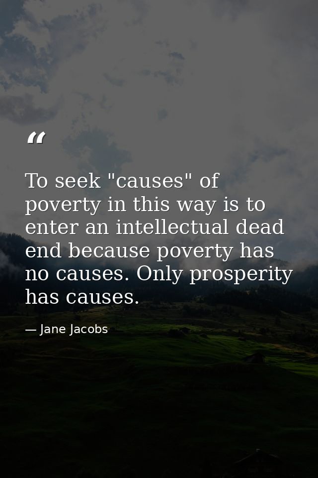 To seek "causes" of poverty in this way is to enter an intellectual dead end because poverty has no causes. Only prosper — Jane Jacobs