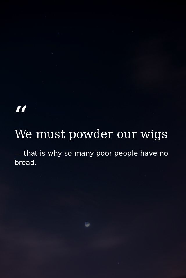 We must powder our wigs — that is why so many poor people have no bread.