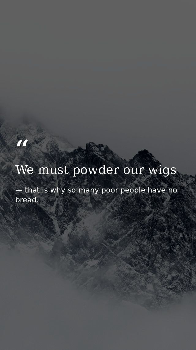 We must powder our wigs — that is why so many poor people have no bread.