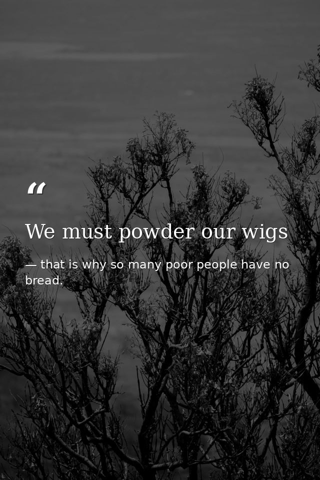 We must powder our wigs — that is why so many poor people have no bread.
