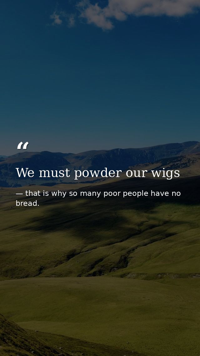 We must powder our wigs — that is why so many poor people have no bread.