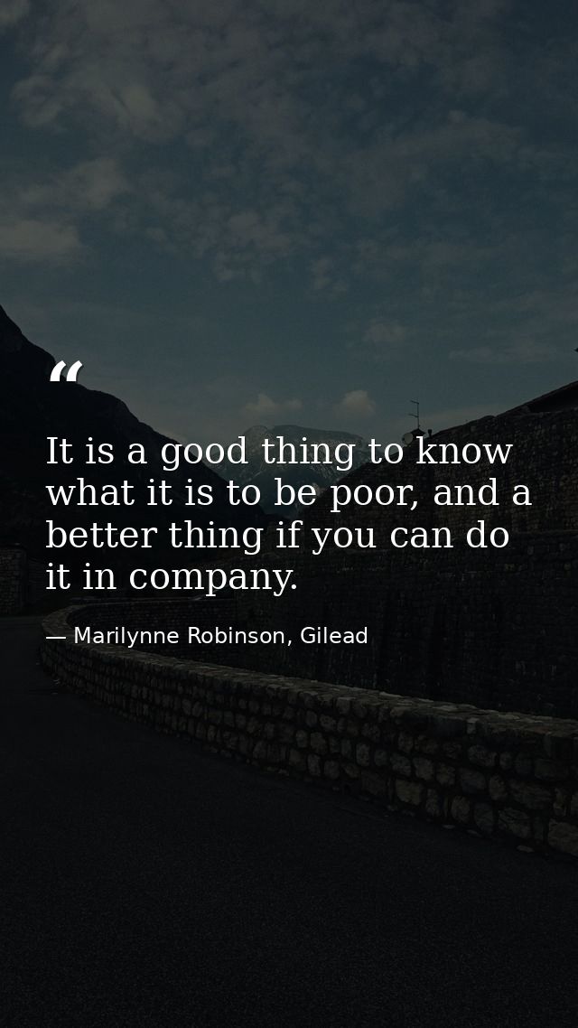 It is a good thing to know what it is to be poor, and a better thing if you can do it in company. — Marilynne Robinson, Gilead