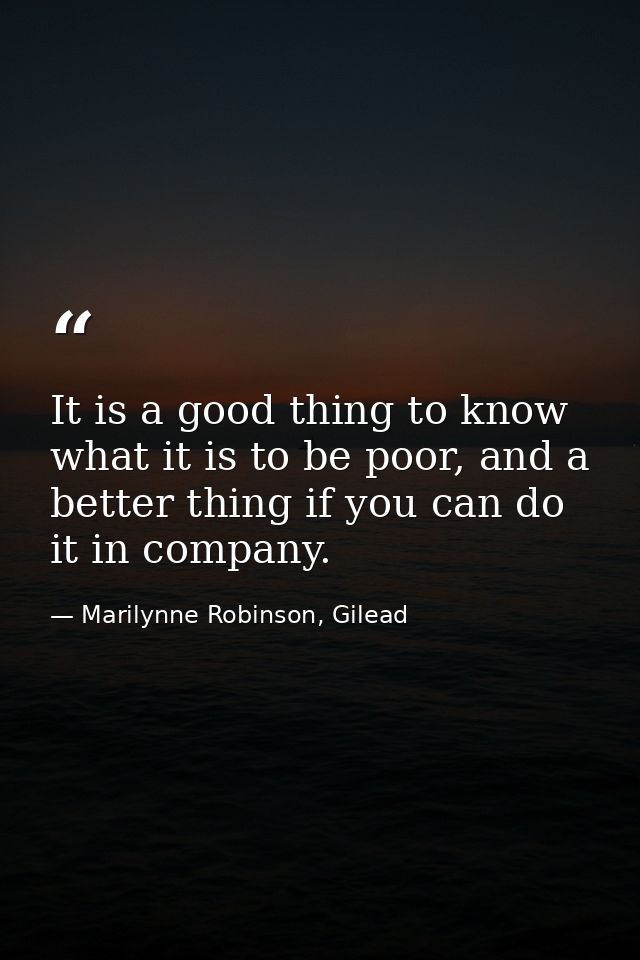 It is a good thing to know what it is to be poor, and a better thing if you can do it in company. — Marilynne Robinson, Gilead
