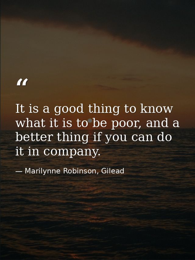 It is a good thing to know what it is to be poor, and a better thing if you can do it in company. — Marilynne Robinson, Gilead
