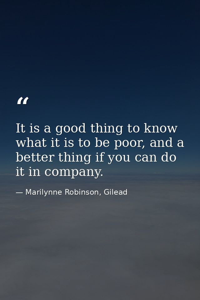 It is a good thing to know what it is to be poor, and a better thing if you can do it in company. — Marilynne Robinson, Gilead