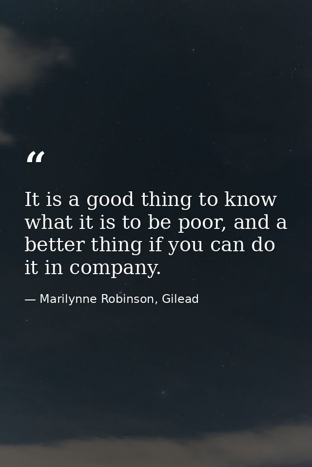 It is a good thing to know what it is to be poor, and a better thing if you can do it in company. — Marilynne Robinson, Gilead
