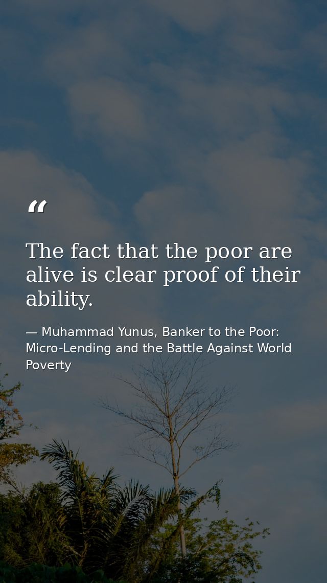The fact that the poor are alive is clear proof of their ability. — Muhammad Yunus, Banker to the Poor: Micro-Lending and the Battle Against World Poverty