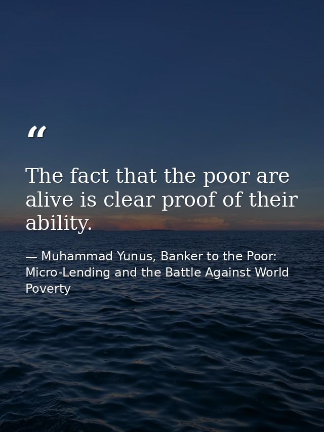 The fact that the poor are alive is clear proof of their ability. — Muhammad Yunus, Banker to the Poor: Micro-Lending and the Battle Against World Poverty