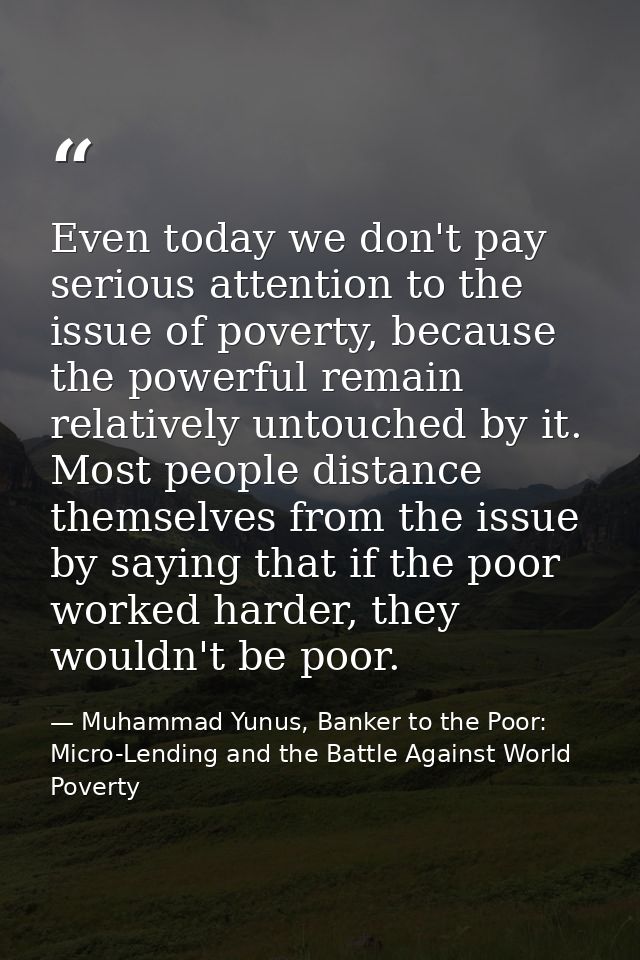 Even today we don't pay serious attention to the issue of poverty, because the powerful remain relatively untouched by i — Muhammad Yunus, Banker to the Poor: Micro-Lending and the Battle Against World Poverty