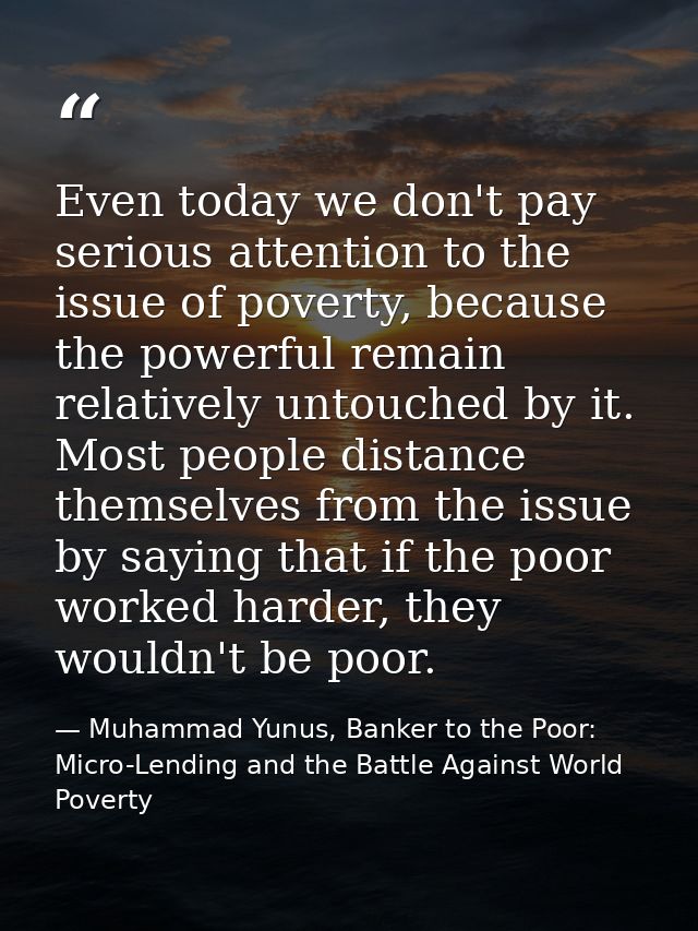 Even today we don't pay serious attention to the issue of poverty, because the powerful remain relatively untouched by i — Muhammad Yunus, Banker to the Poor: Micro-Lending and the Battle Against World Poverty