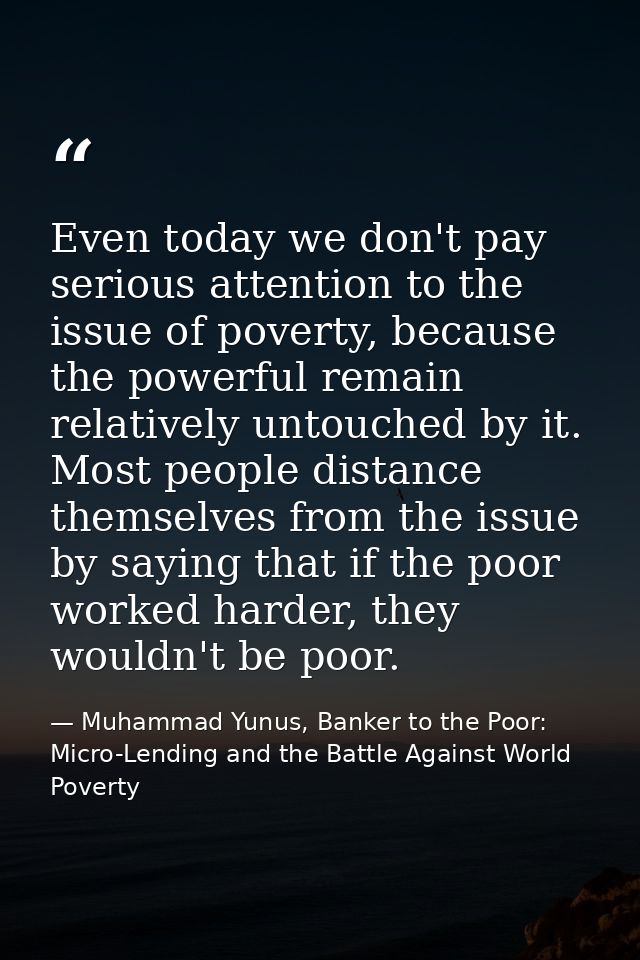 Even today we don't pay serious attention to the issue of poverty, because the powerful remain relatively untouched by i — Muhammad Yunus, Banker to the Poor: Micro-Lending and the Battle Against World Poverty