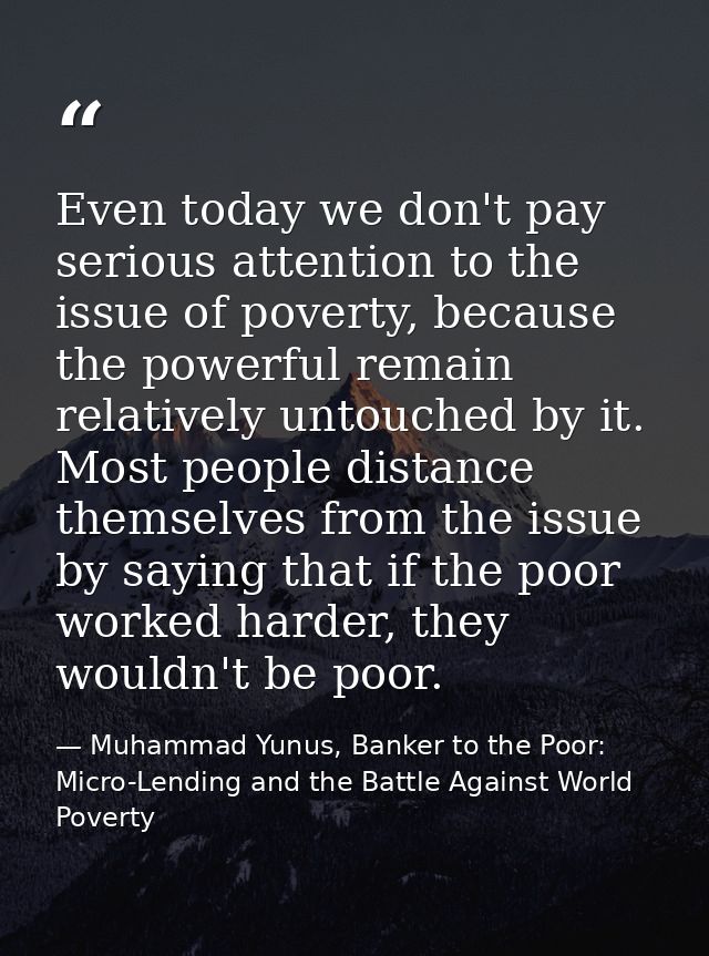 Even today we don't pay serious attention to the issue of poverty, because the powerful remain relatively untouched by i — Muhammad Yunus, Banker to the Poor: Micro-Lending and the Battle Against World Poverty