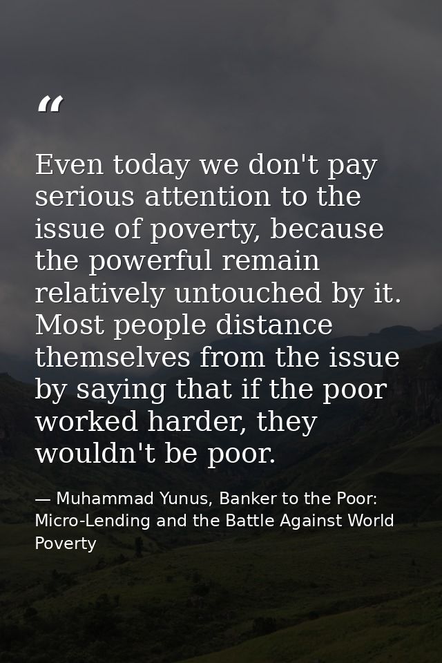 Even today we don't pay serious attention to the issue of poverty, because the powerful remain relatively untouched by i — Muhammad Yunus, Banker to the Poor: Micro-Lending and the Battle Against World Poverty